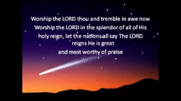 Worship the thou and tremble in awe now 
Worship the in the splendorof all of His 
holy re", let tie nitlonsall say The LORD 
• reigns He is great 
and rnost worthy Of praBe 